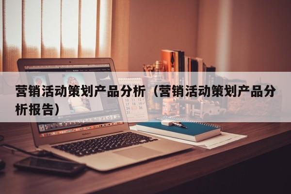 营销活动策划产品分析（营销活动策划产品分析报告）