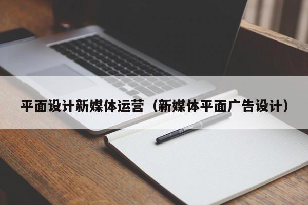 平面设计新媒体运营（新媒体平面广告设计）