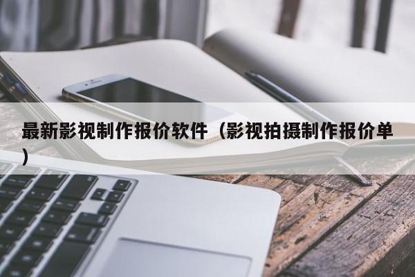最新影视制作报价软件（影视拍摄制作报价单）