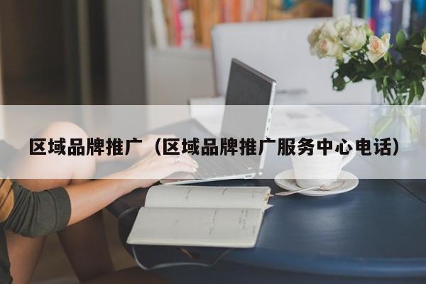 区域品牌推广（区域品牌推广服务中心电话）