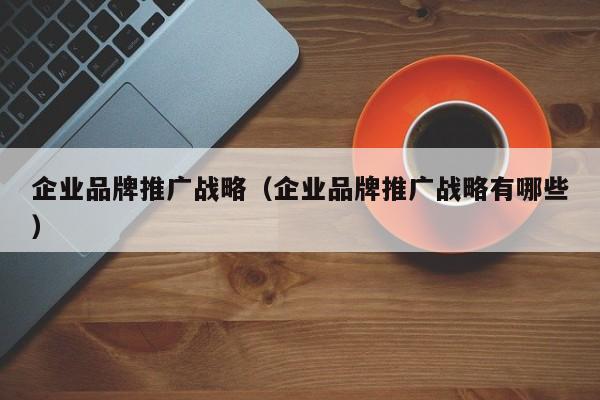 企业品牌推广战略（企业品牌推广战略有哪些）