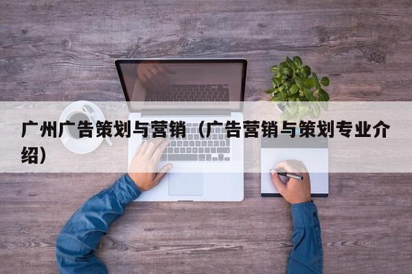 广州广告策划与营销（广告营销与策划专业介绍）